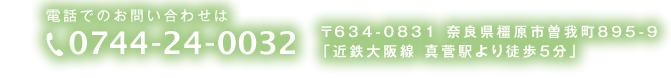 電話でのお問い合わせは 0744-24-0032 〒634-0831 奈良県橿原市曽我町895-9「近鉄大阪線 真菅駅より徒歩5分」