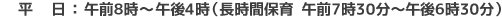 平　日：午前8時〜午後4時（長時間保育 午前7時30分〜午後6時30分）