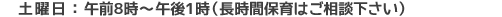 土曜日：午前8時〜午後1時（長時間保育はご相談下さい）